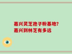嘉兴灵芝孢子粉基地？嘉兴到林芝有多远