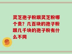 灵芝孢子粉跟灵芝粉哪个贵？几百块的孢子粉跟几千块的孢子粉有什么不同