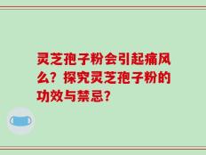 灵芝孢子粉会引起痛风么？探究灵芝孢子粉的功效与禁忌？