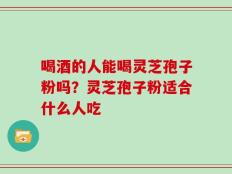 喝酒的人能喝灵芝孢子粉吗？灵芝孢子粉适合什么人吃
