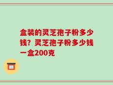 盒装的灵芝孢子粉多少钱？灵芝孢子粉多少钱一盒200克