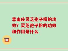 靠山庄灵芝孢子粉的功效？灵芝孢子粉的功效和作用是什么