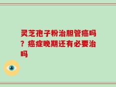 灵芝孢子粉治胆管癌吗？癌症晚期还有必要治吗