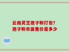 云南灵芝孢子粉打包？孢子粉市面售价是多少