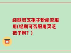 经期灵芝孢子粉能否服用(经期可否服用灵芝孢子粉？)
