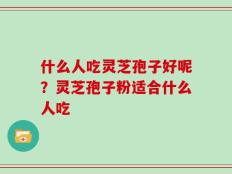 什么人吃灵芝孢子好呢？灵芝孢子粉适合什么人吃