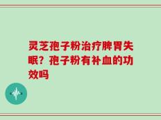 灵芝孢子粉治疗脾胃失眠？孢子粉有补血的功效吗