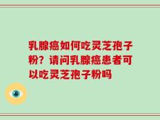 乳腺癌如何吃灵芝孢子粉？请问乳腺癌患者可以吃灵芝孢子粉吗