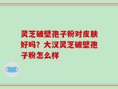 灵芝破壁孢子粉对皮肤好吗？大汉灵芝破壁孢子粉怎么样