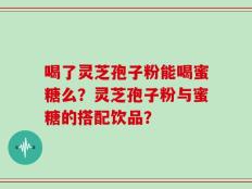 喝了灵芝孢子粉能喝蜜糖么？灵芝孢子粉与蜜糖的搭配饮品？