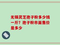 无锡灵芝孢子粉多少钱一斤？孢子粉市面售价是多少