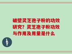 破壁灵芝孢子粉的功效研究？灵芝孢子粉功效与作用及用量是什么