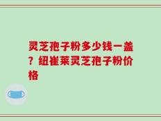 灵芝孢子粉多少钱一盖？纽崔莱灵芝孢子粉价格