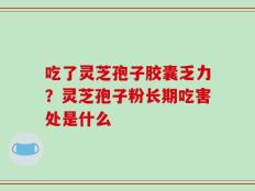 吃了灵芝孢子胶囊乏力？灵芝孢子粉长期吃害处是什么