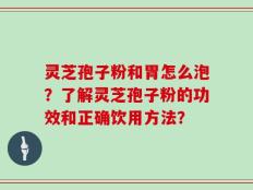 灵芝孢子粉和胃怎么泡？了解灵芝孢子粉的功效和正确饮用方法？