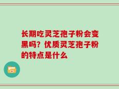 长期吃灵芝孢子粉会变黑吗？优质灵芝孢子粉的特点是什么