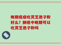 晚期癌症吃灵芝孢子粉好么？肺癌中晚期可以吃灵芝孢子粉吗