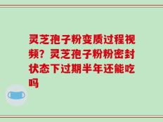 灵芝孢子粉变质过程视频？灵芝孢子粉粉密封状态下过期半年还能吃吗