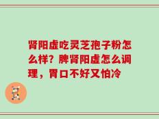 肾阳虚吃灵芝孢子粉怎么样？脾肾阳虚怎么调理，胃口不好又怕冷