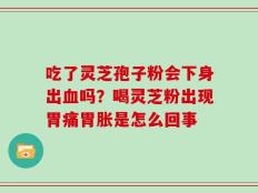 吃了灵芝孢子粉会下身出血吗？喝灵芝粉出现胃痛胃胀是怎么回事