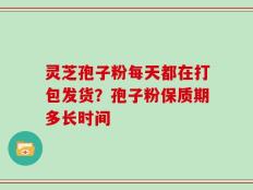 灵芝孢子粉每天都在打包发货？孢子粉保质期多长时间