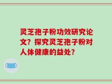 灵芝孢子粉功效研究论文？探究灵芝孢子粉对人体健康的益处？