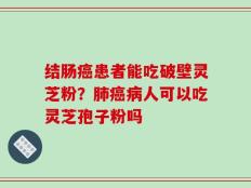 结肠癌患者能吃破壁灵芝粉？肺癌病人可以吃灵芝孢子粉吗