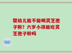 婴幼儿能不能喝灵芝孢子粉？六岁小孩能吃灵芝孢子粉吗