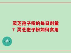灵芝孢子粉的每日剂量？灵芝孢子粉如何食用
