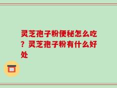 灵芝孢子粉便秘怎么吃？灵芝孢子粉有什么好处