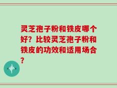 灵芝孢子粉和铁皮哪个好？比较灵芝孢子粉和铁皮的功效和适用场合？