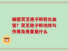 破壁灵芝孢子粉软化血管？灵芝孢子粉功效与作用及用量是什么