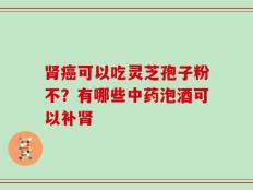 肾癌可以吃灵芝孢子粉不？有哪些中药泡酒可以补肾