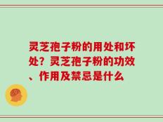 灵芝孢子粉的用处和坏处？灵芝孢子粉的功效、作用及禁忌是什么
