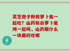 灵芝孢子粉和萝卜能一起吃？山药和白萝卜能炖一起吗，山药跟什么一块最好吃呢