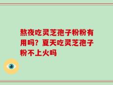 熬夜吃灵芝孢子粉粉有用吗？夏天吃灵芝孢子粉不上火吗