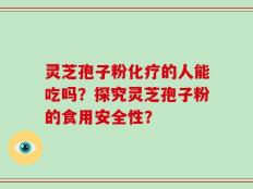 灵芝孢子粉化疗的人能吃吗？探究灵芝孢子粉的食用安全性？