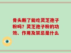 骨头断了能吃灵芝孢子粉吗？灵芝孢子粉的功效、作用及禁忌是什么