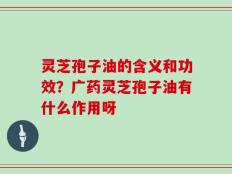 灵芝孢子油的含义和功效？广药灵芝孢子油有什么作用呀