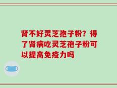 肾不好灵芝孢子粉？得了肾病吃灵芝孢子粉可以提高免疫力吗