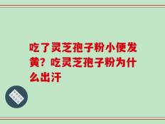 吃了灵芝孢子粉小便发黄？吃灵芝孢子粉为什么出汗