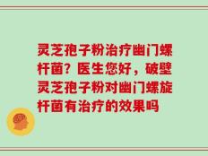 灵芝孢子粉治疗幽门螺杆菌？医生您好，破壁灵芝孢子粉对幽门螺旋杆菌有治疗的效果吗