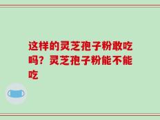 这样的灵芝孢子粉敢吃吗？灵芝孢子粉能不能吃