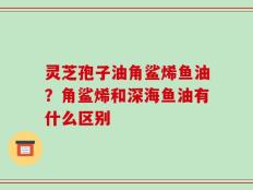灵芝孢子油角鲨烯鱼油？角鲨烯和深海鱼油有什么区别