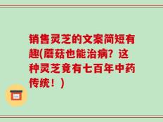 销售灵芝的文案简短有趣(蘑菇也能治病？这种灵芝竟有七百年中药传统！)