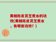 黄精陈皮灵芝煮水的功效(黄精陈皮灵芝煮水，有哪些功效？)