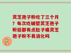 灵芝孢子粉吃了三个月？每次吃破壁灵芝孢子粉后都有点肚子痛灵芝孢子粉不易消化吗
