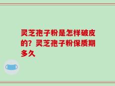 灵芝孢子粉是怎样破皮的？灵芝孢子粉保质期多久