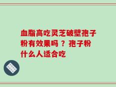 血脂高吃灵芝破壁孢子粉有效果吗 ？孢子粉什么人适合吃