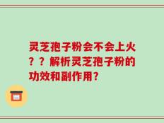 灵芝孢子粉会不会上火？？解析灵芝孢子粉的功效和副作用？